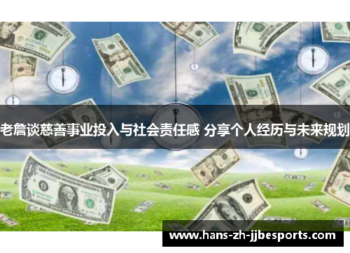 老詹谈慈善事业投入与社会责任感 分享个人经历与未来规划 老詹谈慈善事业投入与社会责任感 分享个人经历与未来规划