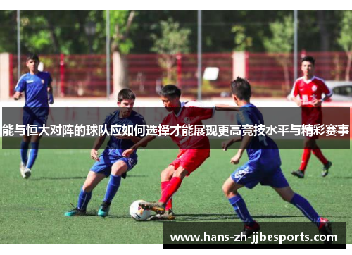 能与恒大对阵的球队应如何选择才能展现更高竞技水平与精彩赛事 能与恒大对阵的球队应如何选择才能展现更高竞技水平与精彩赛事