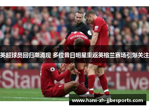 英超球员回归潮涌现 多位昔日明星重返英格兰赛场引爆关注