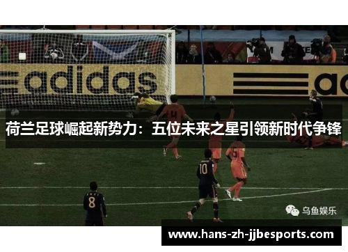 荷兰足球崛起新势力:五位未来之星引领新时代争锋 荷兰足球崛起新势力:五位未来之星引领新时代争锋