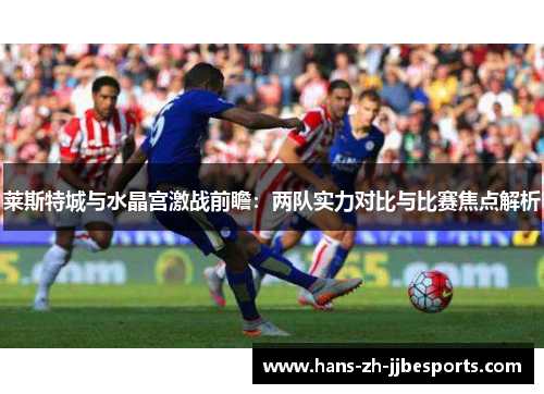莱斯特城与水晶宫激战前瞻:两队实力对比与比赛焦点解析 莱斯特城与水晶宫激战前瞻:两队实力对比与比赛焦点解析