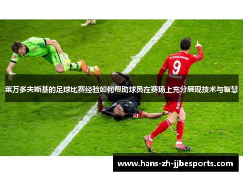 莱万多夫斯基的足球比赛经验如何帮助球员在赛场上充分展现技术与智慧 莱万多夫斯基的足球比赛经验如何帮助球员在赛场上充分展现技术与智慧