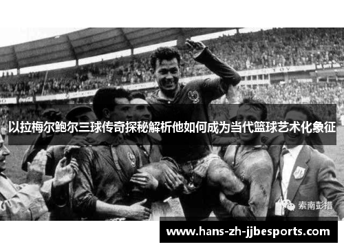 以拉梅尔鲍尔三球传奇探秘解析他如何成为当代篮球艺术化象征