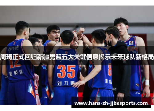 周琦正式回归新疆男篮五大关键信息揭示未来球队新格局