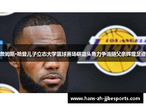 詹姆斯·哈登儿子立志大学篮球赛场崭露头角力争追随父亲辉煌足迹