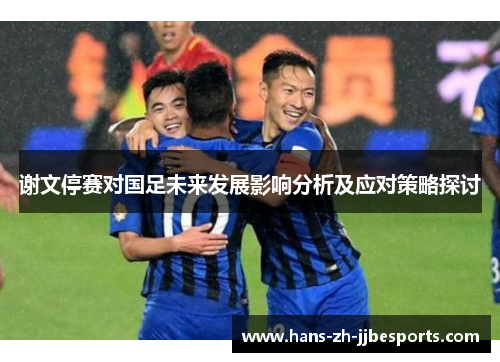 谢文停赛对国足未来发展影响分析及应对策略探讨 谢文停赛对国足未来发展影响分析及应对策略探讨