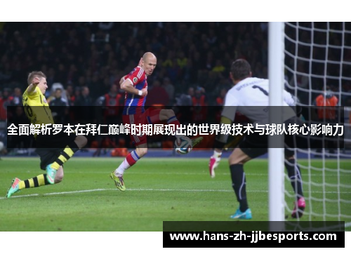 全面解析罗本在拜仁巅峰时期展现出的世界级技术与球队核心影响力
