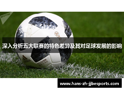 深入分析五大联赛的特色差异及其对足球发展的影响 深入分析五大联赛的特色差异及其对足球发展的影响