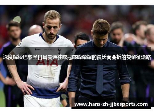 深度解读巴黎圣日耳曼通往欧冠巅峰荣耀的漫长而曲折的复杂征途路