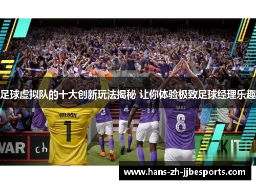 足球虚拟队的十大创新玩法揭秘 让你体验极致足球经理乐趣