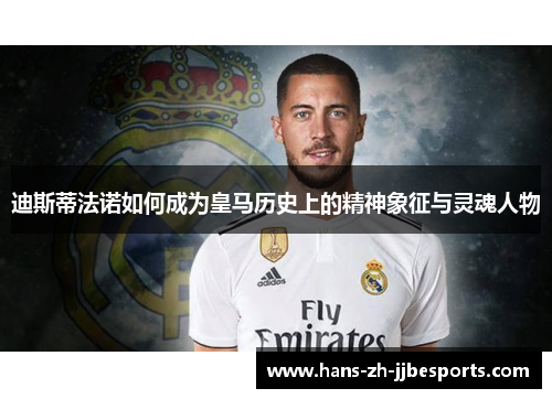 迪斯蒂法诺如何成为皇马历史上的精神象征与灵魂人物