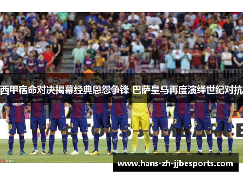 西甲宿命对决揭幕经典恩怨争锋 巴萨皇马再度演绎世纪对抗