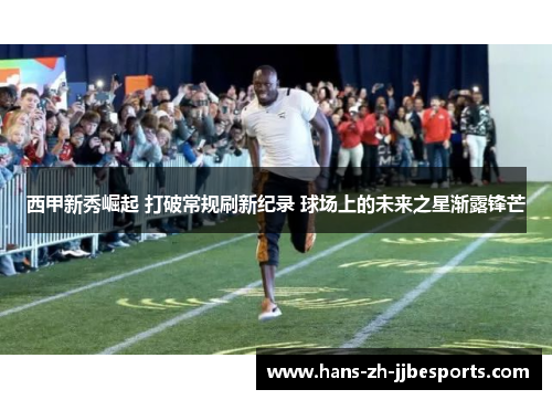 西甲新秀崛起 打破常规刷新纪录 球场上的未来之星渐露锋芒 西甲新秀崛起 打破常规刷新纪录 球场上的未来之星渐露锋芒