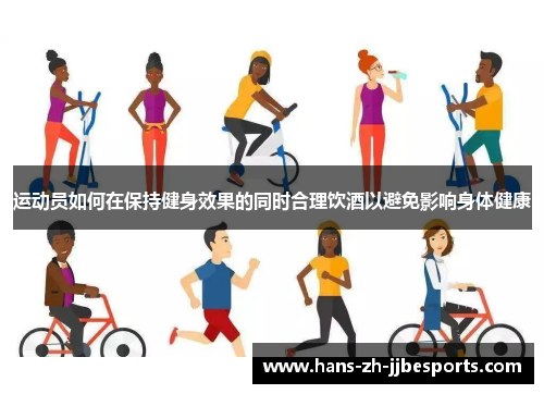 运动员如何在保持健身效果的同时合理饮酒以避免影响身体健康 运动员如何在保持健身效果的同时合理饮酒以避免影响身体健康