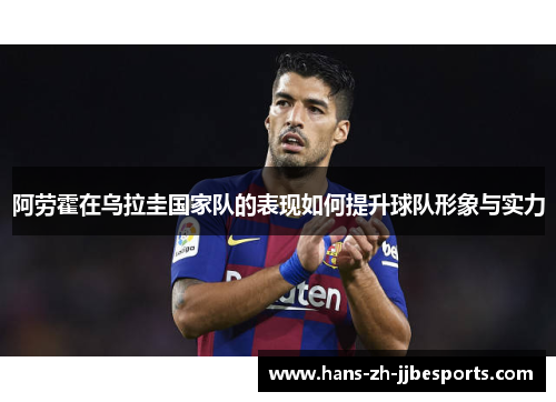 阿劳霍在乌拉圭国家队的表现如何提升球队形象与实力 阿劳霍在乌拉圭国家队的表现如何提升球队形象与实力