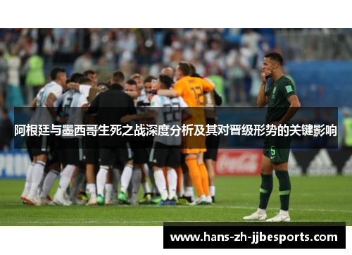 阿根廷与墨西哥生死之战深度分析及其对晋级形势的关键影响