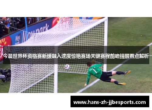 今晨世界杯资格赛新援融入速度惊艳赛场关键赛程前瞻提醒看点解析