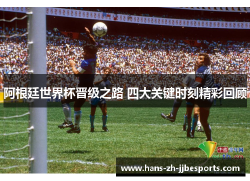 阿根廷世界杯晋级之路 四大关键时刻精彩回顾