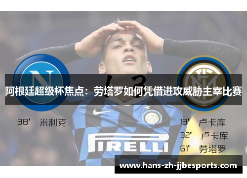 阿根廷超级杯焦点:劳塔罗如何凭借进攻威胁主宰比赛 阿根廷超级杯焦点:劳塔罗如何凭借进攻威胁主宰比赛