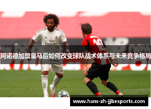 阿诺德加盟皇马后如何改变球队战术体系与未来竞争格局 阿诺德加盟皇马后如何改变球队战术体系与未来竞争格局