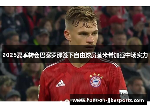 2025夏季转会巴塞罗那签下自由球员基米希加强中场实力 2025夏季转会巴塞罗那签下自由球员基米希加强中场实力