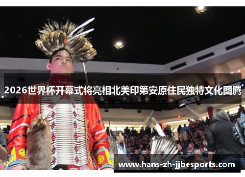 2026世界杯开幕式将亮相北美印第安原住民独特文化图腾