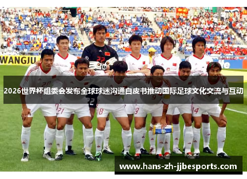 2026世界杯组委会发布全球球迷沟通白皮书推动国际足球文化交流与互动 2026世界杯组委会发布全球球迷沟通白皮书推动国际足球文化交流与互动