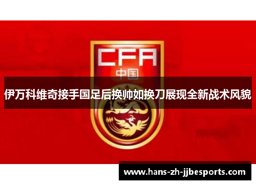 伊万科维奇接手国足后换帅如换刀展现全新战术风貌 伊万科维奇接手国足后换帅如换刀展现全新战术风貌