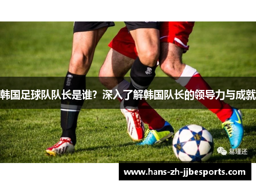 韩国足球队队长是谁？深入了解韩国队长的领导力与成就