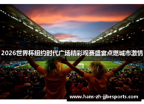2026世界杯纽约时代广场精彩观赛盛宴点燃城市激情